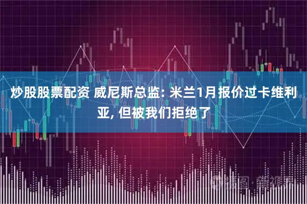 炒股股票配资 威尼斯总监: 米兰1月报价过卡维利亚, 但被我们拒绝了
