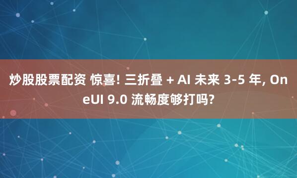 炒股股票配资 惊喜! 三折叠 + AI 未来 3-5 年, OneUI 9.0 流畅度够打吗?