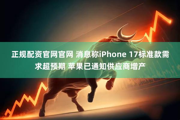 正规配资官网官网 消息称iPhone 17标准款需求超预期 苹果已通知供应商增产