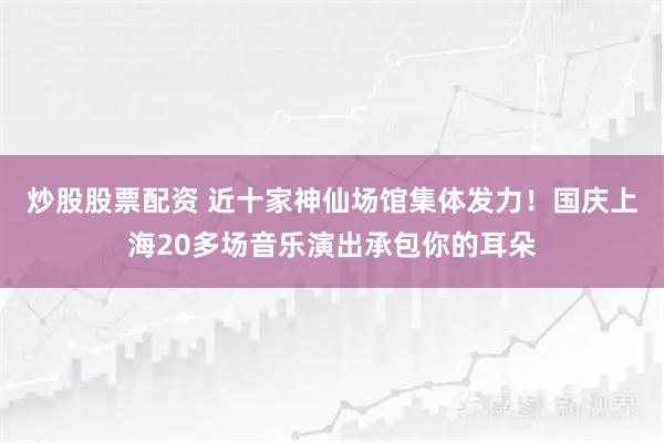 炒股股票配资 近十家神仙场馆集体发力！国庆上海20多场音乐演出承包你的耳朵