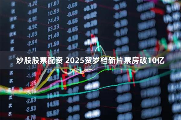 炒股股票配资 2025贺岁档新片票房破10亿