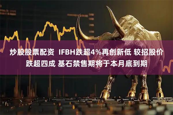 炒股股票配资  IFBH跌超4%再创新低 较招股价跌超四成 基石禁售期将于本月底到期